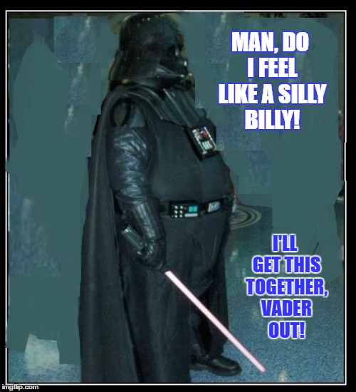 Darth "Jenny Craig Dropout" Vader | MAN, DO I FEEL LIKE A SILLY BILLY! I'LL GET THIS TOGETHER, VADER OUT! | image tagged in memes,funny,paxxx | made w/ Imgflip meme maker