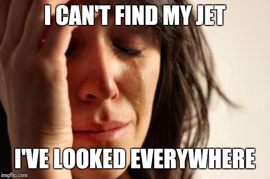 First World Problems Meme | I CAN'T FIND MY JET I'VE LOOKED EVERYWHERE | image tagged in memes,first world problems | made w/ Imgflip meme maker