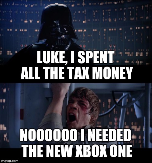 Star Wars No Meme | LUKE, I SPENT ALL THE TAX MONEY; NOOOOOO I NEEDED THE NEW XBOX ONE | image tagged in memes,star wars no | made w/ Imgflip meme maker