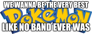 WE WANNA BE THE VERY BEST; LIKE NO BAND EVER WAS | image tagged in band,pokemon | made w/ Imgflip meme maker