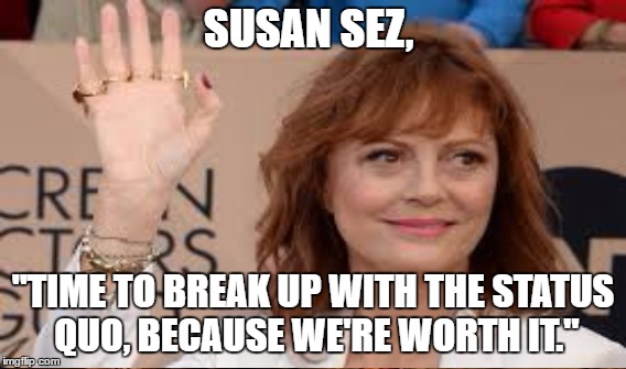Susan Sarandon paraphrase | SUSAN SEZ, "TIME TO BREAK UP WITH THE STATUS QUO, BECAUSE WE'RE WORTH IT." | image tagged in feel the bern | made w/ Imgflip meme maker