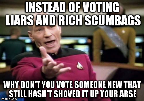 Picard Wtf | INSTEAD OF VOTING LIARS AND RICH SCUMBAGS; WHY DON'T YOU VOTE SOMEONE NEW THAT STILL HASN'T SHOVED IT UP YOUR ARSE | image tagged in memes,picard wtf | made w/ Imgflip meme maker