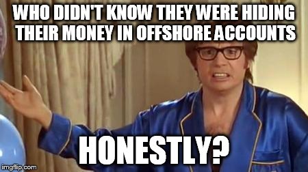 Austin Powers Honestly Meme | WHO DIDN'T KNOW THEY WERE HIDING THEIR MONEY IN OFFSHORE ACCOUNTS; HONESTLY? | image tagged in memes,austin powers honestly,AdviceAnimals | made w/ Imgflip meme maker
