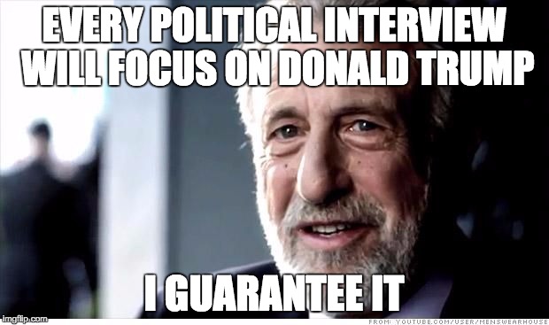 Guarantee | EVERY POLITICAL INTERVIEW WILL FOCUS ON DONALD TRUMP; I GUARANTEE IT | image tagged in guarantee | made w/ Imgflip meme maker