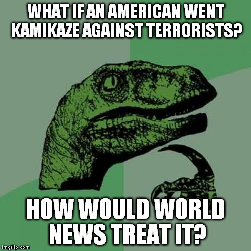 Philosoraptor | WHAT IF AN AMERICAN WENT KAMIKAZE AGAINST TERRORISTS? HOW WOULD WORLD NEWS TREAT IT? | image tagged in memes,philosoraptor | made w/ Imgflip meme maker