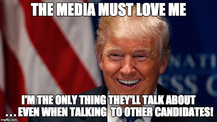 Laughing Donald Trump | THE MEDIA MUST LOVE ME; I'M THE ONLY THING THEY'LL TALK ABOUT . . . EVEN WHEN TALKING  TO OTHER CANDIDATES! | image tagged in laughing donald trump | made w/ Imgflip meme maker