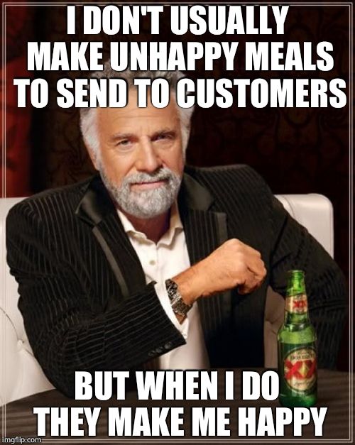 The Most Interesting Man In The World Meme | I DON'T USUALLY MAKE UNHAPPY MEALS TO SEND TO CUSTOMERS BUT WHEN I DO THEY MAKE ME HAPPY | image tagged in memes,the most interesting man in the world | made w/ Imgflip meme maker