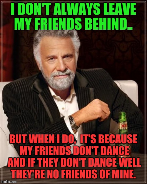 Ive noticed more musical memes lately.. So I made one.  | I DON'T ALWAYS LEAVE MY FRIENDS BEHIND.. BUT WHEN I DO,  IT'S BECAUSE MY FRIENDS DON'T DANCE AND IF THEY DON'T DANCE WELL THEY'RE NO FRIENDS OF MINE. | image tagged in memes,the most interesting man in the world | made w/ Imgflip meme maker
