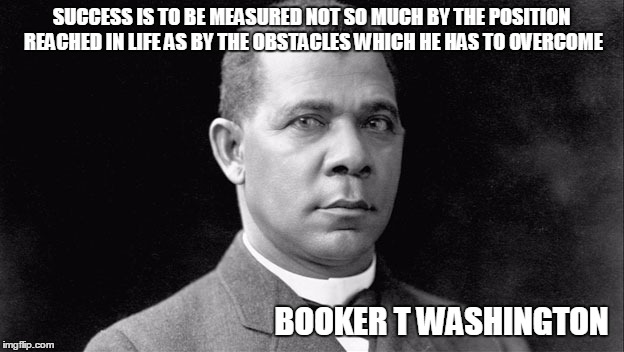 Booker T | SUCCESS IS TO BE MEASURED NOT SO MUCH BY THE POSITION REACHED IN LIFE AS BY THE OBSTACLES WHICH HE HAS TO OVERCOME; BOOKER T WASHINGTON | image tagged in booker t | made w/ Imgflip meme maker