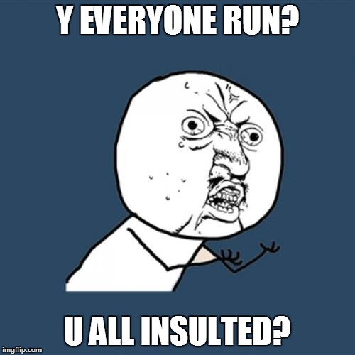 Y U No Meme | Y EVERYONE RUN? U ALL INSULTED? | image tagged in memes,y u no | made w/ Imgflip meme maker