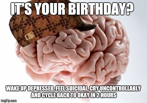 Scumbag Brain | IT'S YOUR BIRTHDAY? WAKE UP DEPRESSED, FEEL SUICIDAL, CRY UNCONTROLLABLY AND CYCLE BACK TO OKAY IN 2 HOURS | image tagged in memes,scumbag brain,AdviceAnimals | made w/ Imgflip meme maker