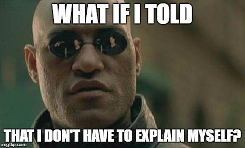 Matrix Morpheus Meme | WHAT IF I TOLD; THAT I DON'T HAVE TO EXPLAIN MYSELF? | image tagged in memes,matrix morpheus | made w/ Imgflip meme maker