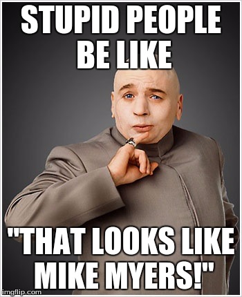 Dr Evil | STUPID PEOPLE BE LIKE; "THAT LOOKS LIKE MIKE MYERS!" | image tagged in memes,dr evil | made w/ Imgflip meme maker