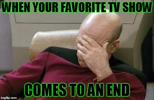 Captain Picard Facepalm | WHEN YOUR FAVORITE TV SHOW; COMES TO AN END | image tagged in memes,captain picard facepalm | made w/ Imgflip meme maker