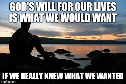 Thy will be done. |  GOD'S WILL FOR OUR LIVES IS WHAT WE WOULD WANT; IF WE REALLY KNEW WHAT WE WANTED | image tagged in sunsetlakelonelyman,god,christianity | made w/ Imgflip meme maker