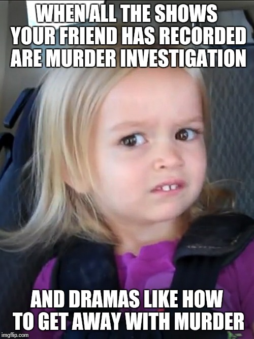WHEN ALL THE SHOWS YOUR FRIEND HAS RECORDED ARE MURDER INVESTIGATION; AND DRAMAS LIKE HOW TO GET AWAY WITH MURDER | image tagged in creeped out | made w/ Imgflip meme maker