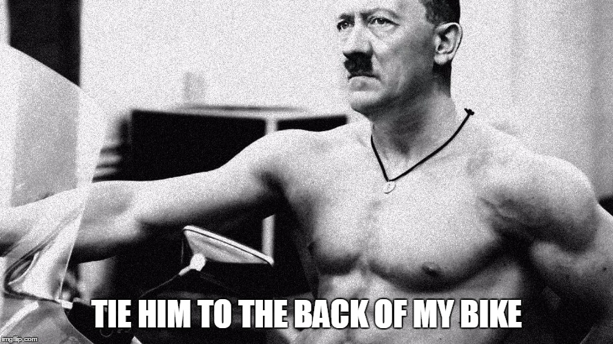 Hitler Abs | TIE HIM TO THE BACK OF MY BIKE | image tagged in hitler abs | made w/ Imgflip meme maker