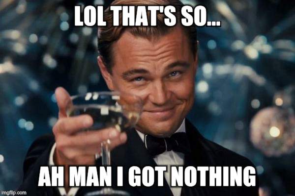 Leonardo Dicaprio Cheers Meme | LOL THAT'S SO... AH MAN I GOT NOTHING | image tagged in memes,leonardo dicaprio cheers | made w/ Imgflip meme maker