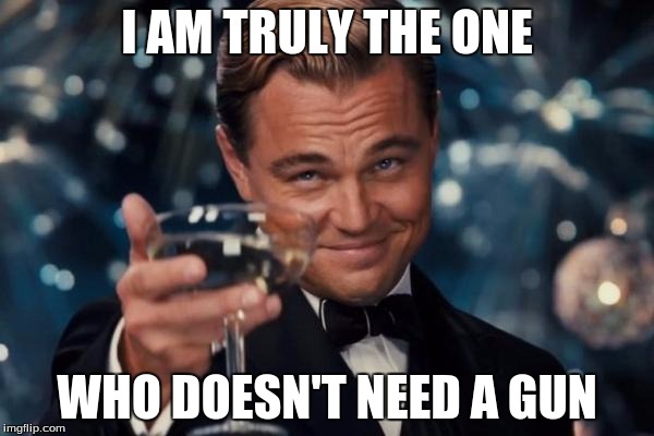 Leonardo Dicaprio Cheers | I AM TRULY THE ONE; WHO DOESN'T NEED A GUN | image tagged in memes,leonardo dicaprio cheers | made w/ Imgflip meme maker
