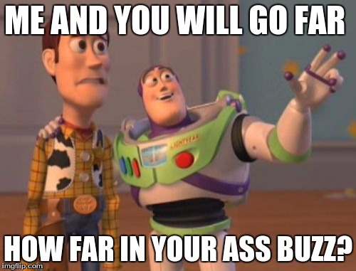 X, X Everywhere | ME AND YOU WILL GO FAR; HOW FAR IN YOUR ASS BUZZ? | image tagged in memes,x x everywhere | made w/ Imgflip meme maker