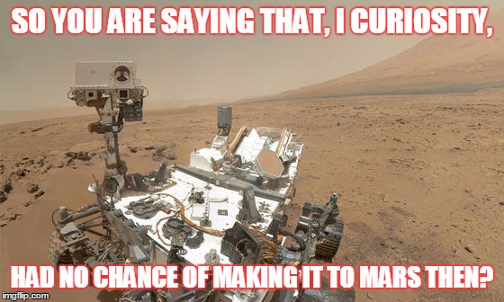 SO YOU ARE SAYING THAT, I CURIOSITY, HAD NO CHANCE OF MAKING IT TO MARS THEN? | made w/ Imgflip meme maker