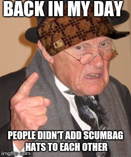 Back in my day | BACK IN MY DAY; PEOPLE DIDN'T ADD SCUMBAG HATS TO EACH OTHER | image tagged in back in my day | made w/ Imgflip meme maker