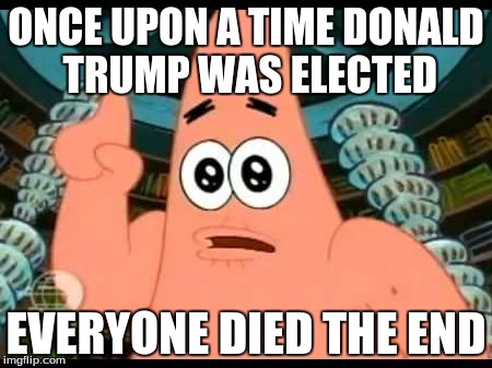Patrick Says | ONCE UPON A TIME DONALD TRUMP WAS ELECTED; EVERYONE DIED THE END | image tagged in memes,patrick says | made w/ Imgflip meme maker