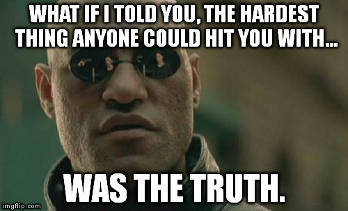 Yup. | WHAT IF I TOLD YOU, THE HARDEST THING ANYONE COULD HIT YOU WITH... WAS THE TRUTH. | image tagged in memes,matrix morpheus | made w/ Imgflip meme maker