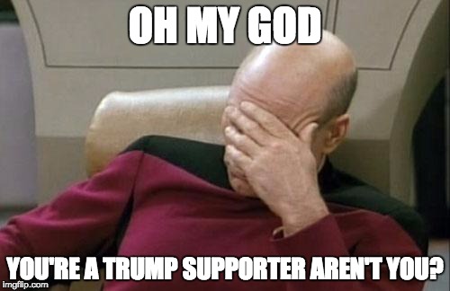Captain Picard Facepalm | OH MY GOD; YOU'RE A TRUMP SUPPORTER AREN'T YOU? | image tagged in memes,captain picard facepalm | made w/ Imgflip meme maker