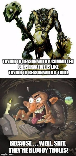 committed conservative #5: mom's basement is a bit like being under a bridge, right? | TRYING TO REASON WITH A COMMITTED CONSERVATIVE IS LIKE TRYING TO REASON WITH A TROLL; BECAUSE . . . WELL, SHIT, THEY'RE BLOODY TROLLS! | image tagged in politics,conservative,liberal vs conservative | made w/ Imgflip meme maker