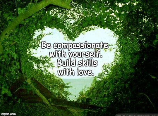 nature heart | Be compassionate with yourself.  Build skills with love. | image tagged in nature heart | made w/ Imgflip meme maker