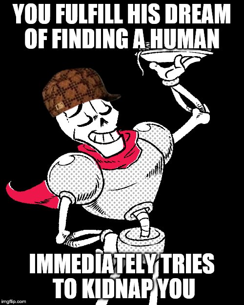 So true | YOU FULFILL HIS DREAM OF FINDING A HUMAN; IMMEDIATELY TRIES TO KIDNAP YOU | image tagged in undertale | made w/ Imgflip meme maker