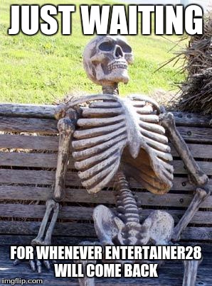 Waiting Skeleton | JUST WAITING; FOR WHENEVER ENTERTAINER28 WILL COME BACK | image tagged in memes,waiting skeleton | made w/ Imgflip meme maker