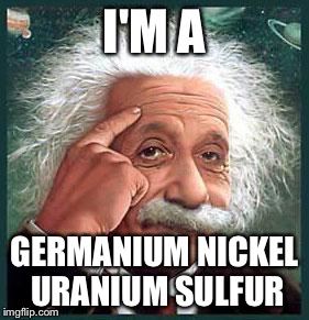 Smart joke. | I'M A; GERMANIUM NICKEL URANIUM SULFUR | image tagged in i'm smarter than you,memes | made w/ Imgflip meme maker