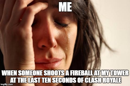 First World Problems Meme | ME; WHEN SOMEONE SHOOTS A FIREBALL AT MY TOWER AT THE LAST TEN SECONDS OF CLASH ROYALE | image tagged in memes,first world problems | made w/ Imgflip meme maker