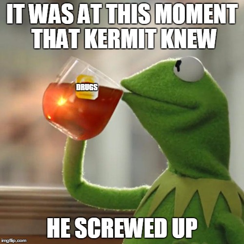 But That's None Of My Business | IT WAS AT THIS MOMENT THAT KERMIT KNEW; DRUGS; HE SCREWED UP | image tagged in memes,but thats none of my business,kermit the frog | made w/ Imgflip meme maker