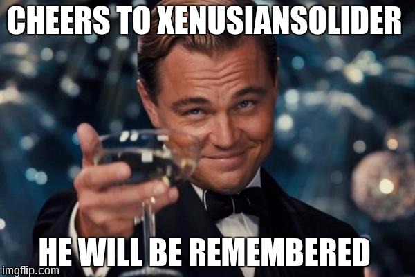 Leonardo Dicaprio Cheers | CHEERS TO XENUSIANSOLIDER; HE WILL BE REMEMBERED | image tagged in memes,leonardo dicaprio cheers | made w/ Imgflip meme maker