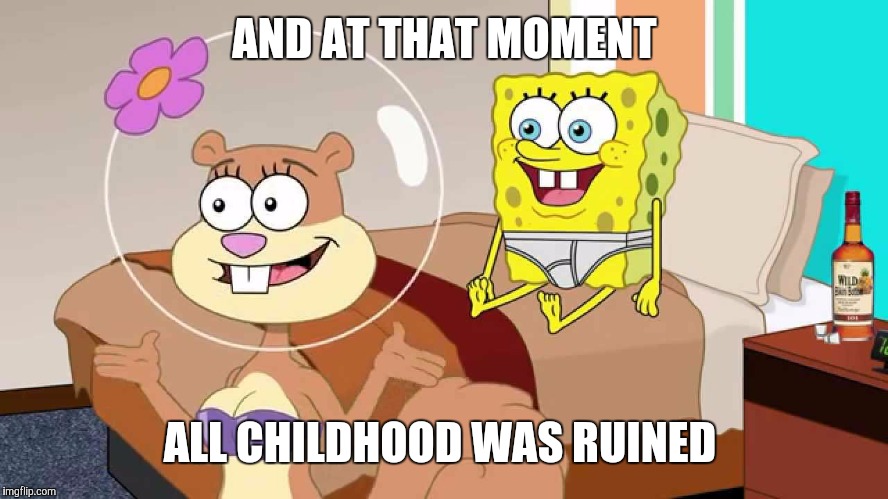 You can squeeze your sponge juice on my sandy cheeks | AND AT THAT MOMENT; ALL CHILDHOOD WAS RUINED | image tagged in spongebob,nsfw,turtlebo,funny | made w/ Imgflip meme maker