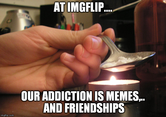 IMGflip is the best community on the internet!  | AT IMGFLIP.... OUR ADDICTION IS MEMES,.. AND FRIENDSHIPS | image tagged in imgflip unite | made w/ Imgflip meme maker