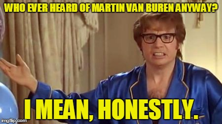 WHO EVER HEARD OF MARTIN VAN BUREN ANYWAY? I MEAN, HONESTLY. | made w/ Imgflip meme maker