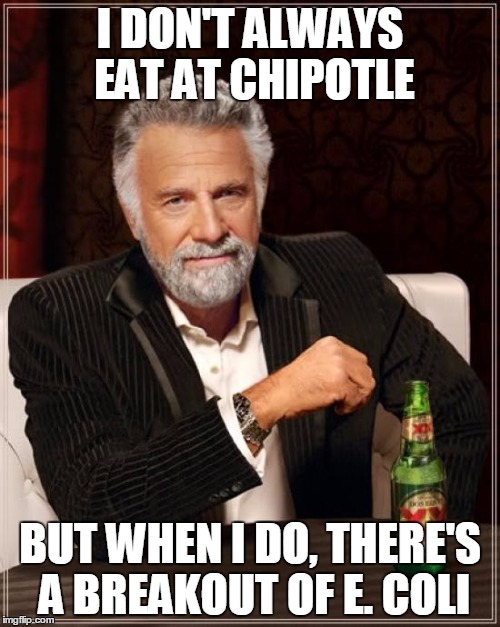 The Most Interesting Man In The World Meme | I DON'T ALWAYS EAT AT CHIPOTLE; BUT WHEN I DO, THERE'S A BREAKOUT OF E. COLI | image tagged in memes,the most interesting man in the world | made w/ Imgflip meme maker