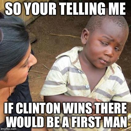 Third World Skeptical Kid | SO YOUR TELLING ME; IF CLINTON WINS THERE WOULD BE A FIRST MAN | image tagged in memes,third world skeptical kid | made w/ Imgflip meme maker