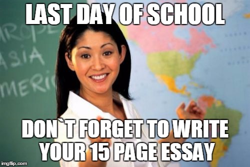 Unhelpful High School Teacher Meme | LAST DAY OF SCHOOL; DON`T FORGET TO WRITE YOUR 15 PAGE ESSAY | image tagged in memes,unhelpful high school teacher | made w/ Imgflip meme maker