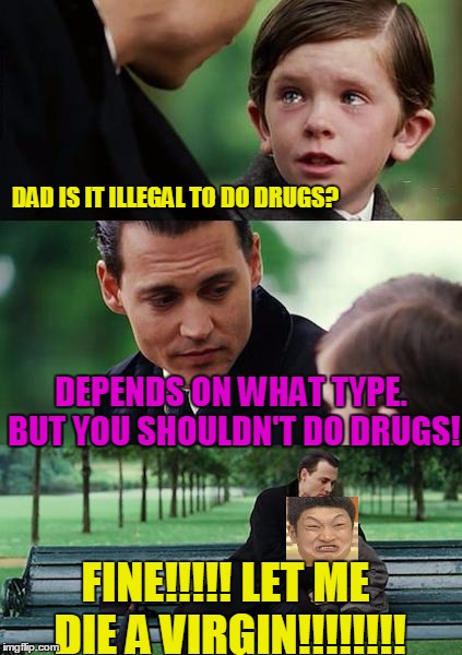 don't DO drugs | DAD IS IT ILLEGAL TO DO DRUGS? DEPENDS ON WHAT TYPE. BUT YOU SHOULDN'T DO DRUGS! FINE!!!!! LET ME DIE A VIRGIN!!!!!!!! | image tagged in memes,finding neverland,drugs,sex,virgin,mad asian | made w/ Imgflip meme maker