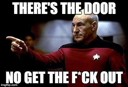 make it so picard | THERE'S THE DOOR; NO GET THE F*CK OUT | image tagged in make it so picard | made w/ Imgflip meme maker