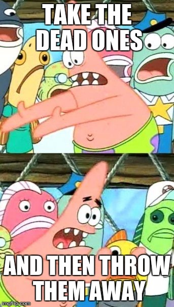 Put It Somewhere Else Patrick Meme | TAKE THE DEAD ONES; AND THEN THROW THEM AWAY | image tagged in memes,put it somewhere else patrick | made w/ Imgflip meme maker