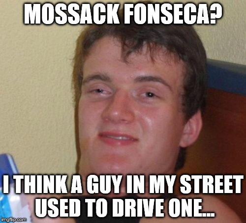 10 Guy | MOSSACK FONSECA? I THINK A GUY IN MY STREET USED TO DRIVE ONE... | image tagged in memes,10 guy,mossack fonseca,panama,panama papers | made w/ Imgflip meme maker