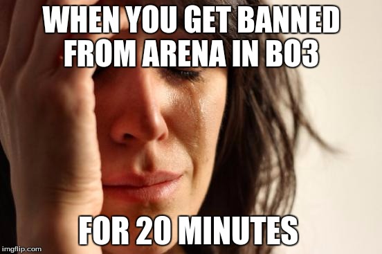 First World Problems | WHEN YOU GET BANNED FROM ARENA IN BO3; FOR 20 MINUTES | image tagged in memes,first world problems | made w/ Imgflip meme maker