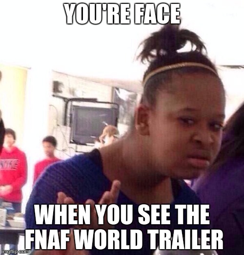 Like Dafuq?! | YOU'RE FACE; WHEN YOU SEE THE FNAF WORLD TRAILER | image tagged in memes,black girl wat,dafuq,whaaat,fnaf world | made w/ Imgflip meme maker