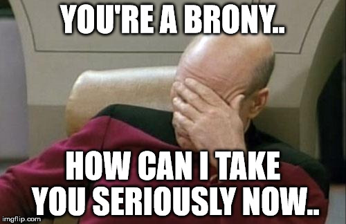 Captain Picard Facepalm Meme | YOU'RE A BRONY.. HOW CAN I TAKE YOU SERIOUSLY NOW.. | image tagged in memes,captain picard facepalm | made w/ Imgflip meme maker